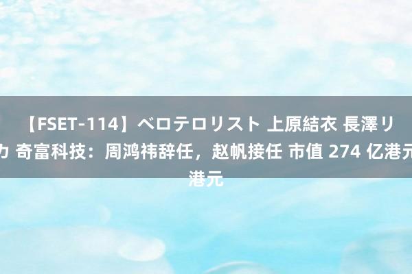 【FSET-114】ベロテロリスト 上原結衣 長澤リカ 奇富科技:周鸿祎辞任,赵帆接任 市值 274 亿港元