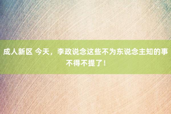 成人新区 今天，李政说念这些不为东说念主知的事不得不提了！