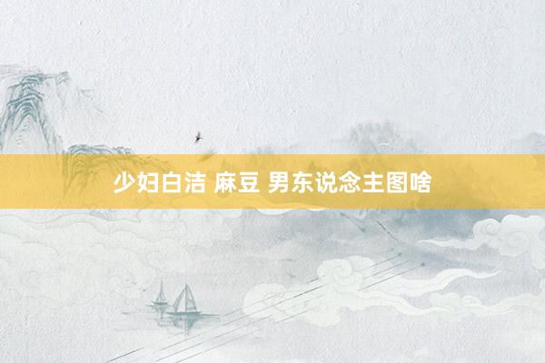 少妇白洁 麻豆 男东说念主图啥