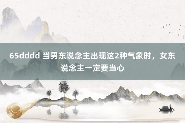 65dddd 当男东说念主出现这2种气象时，女东说念主一定要当心