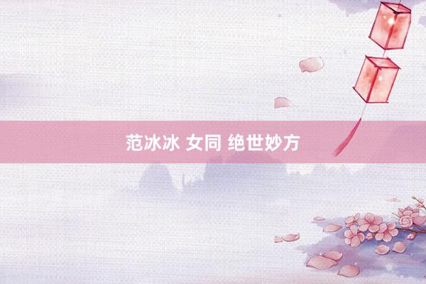 范冰冰 女同 绝世妙方