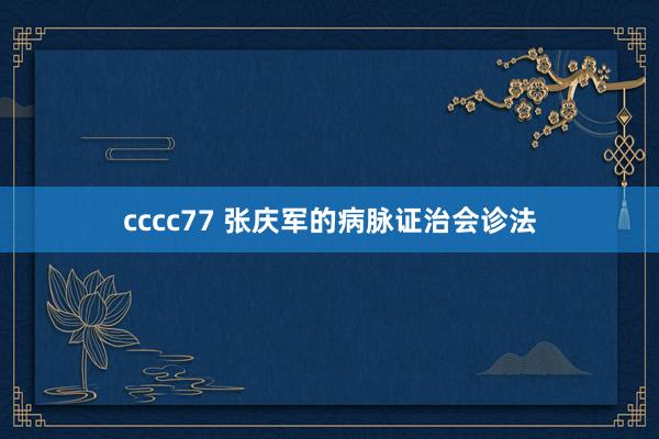 cccc77 张庆军的病脉证治会诊法