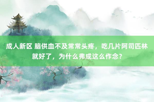 成人新区 脑供血不及常常头疼，吃几片阿司匹林就好了，为什么弗成这么作念？