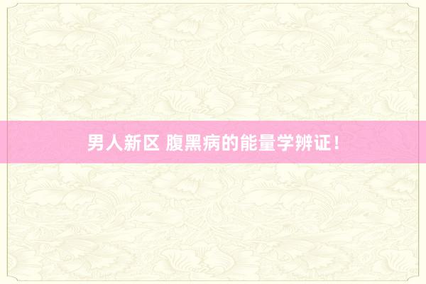 男人新区 腹黑病的能量学辨证！
