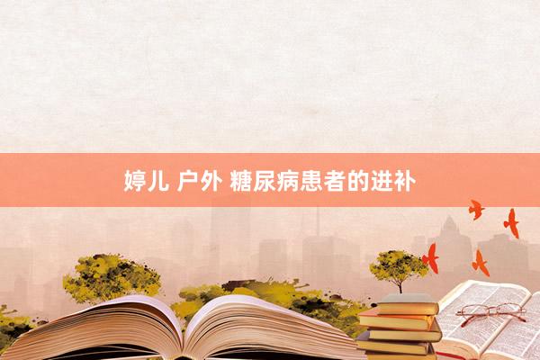 婷儿 户外 糖尿病患者的进补