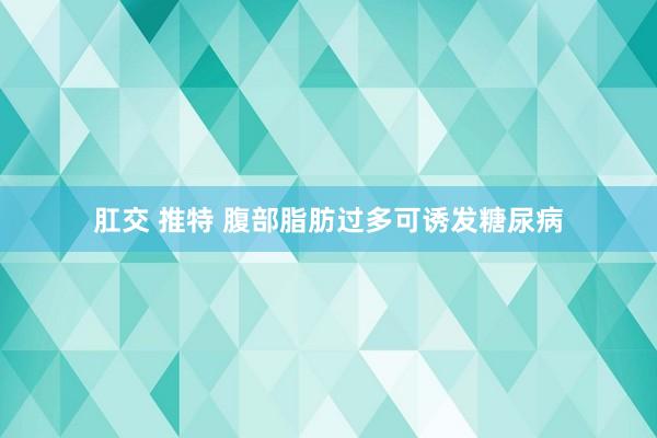 肛交 推特 腹部脂肪过多可诱发糖尿病