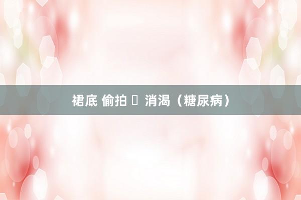 裙底 偷拍 ​消渴（糖尿病）