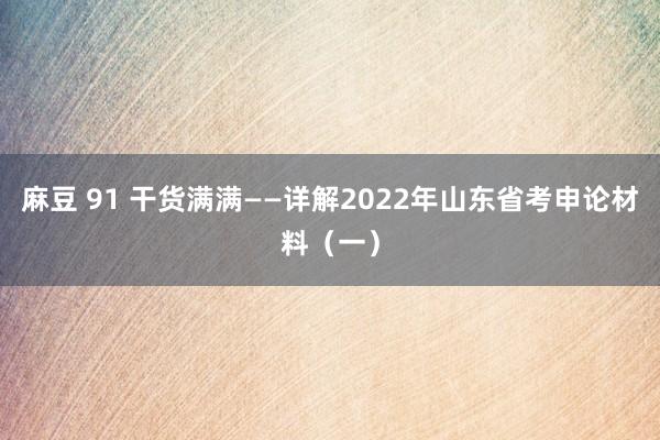 麻豆 91 干货满满——详解2022年山东省考申论材料（一）