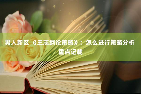 男人新区 《王志纲论策略》：怎么进行策略分析 重点记载