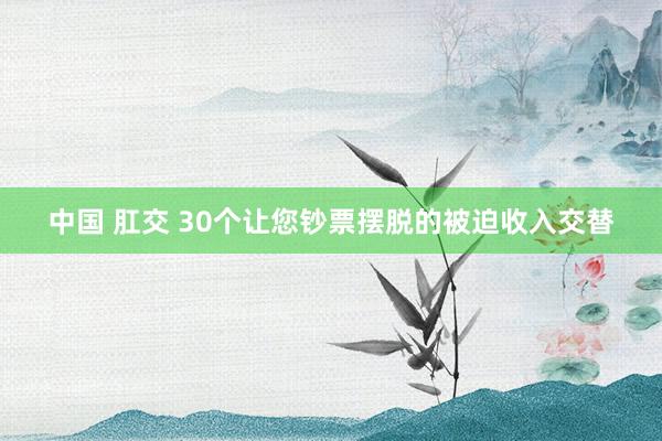 中国 肛交 30个让您钞票摆脱的被迫收入交替