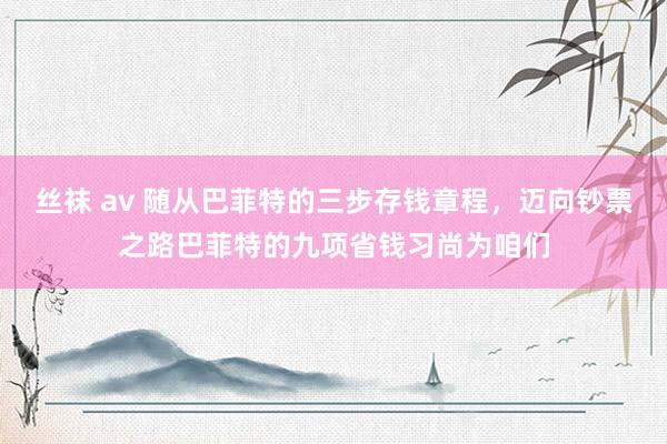 丝袜 av 随从巴菲特的三步存钱章程，迈向钞票之路巴菲特的九项省钱习尚为咱们