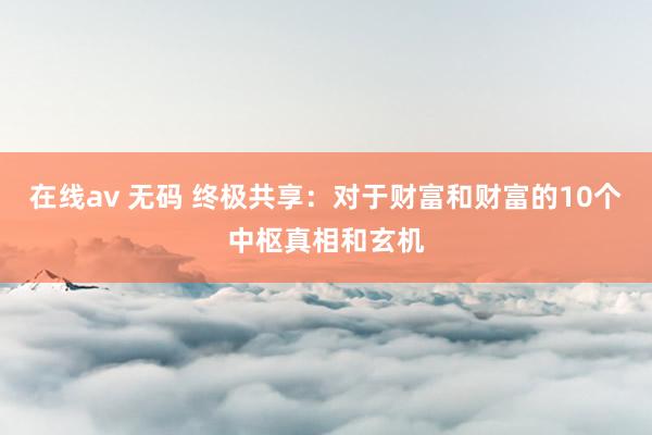 在线av 无码 终极共享：对于财富和财富的10个中枢真相和玄机