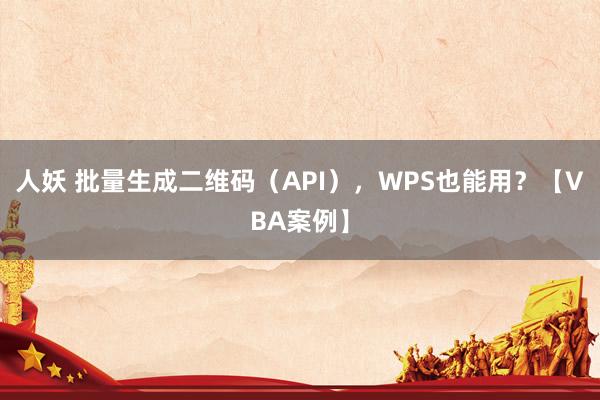 人妖 批量生成二维码（API），WPS也能用？【VBA案例】