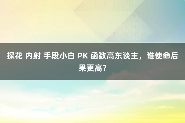 探花 内射 手段小白 PK 函数高东谈主，谁使命后果更高？