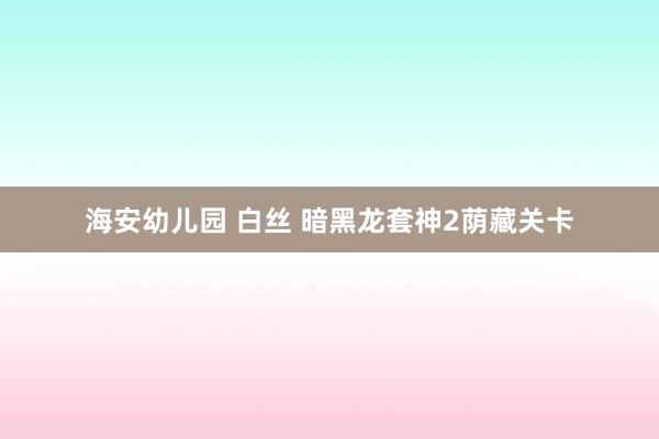 海安幼儿园 白丝 暗黑龙套神2荫藏关卡