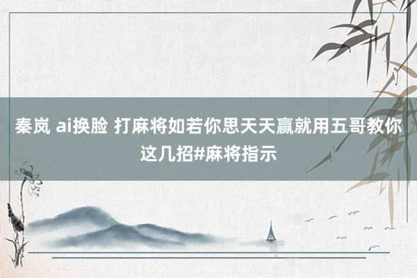 秦岚 ai换脸 打麻将如若你思天天赢就用五哥教你这几招#麻将指示