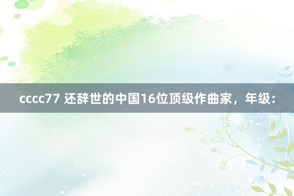 cccc77 还辞世的中国16位顶级作曲家，年级：