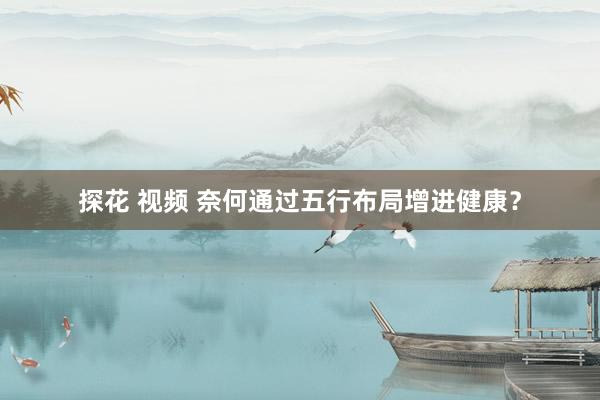 探花 视频 奈何通过五行布局增进健康？