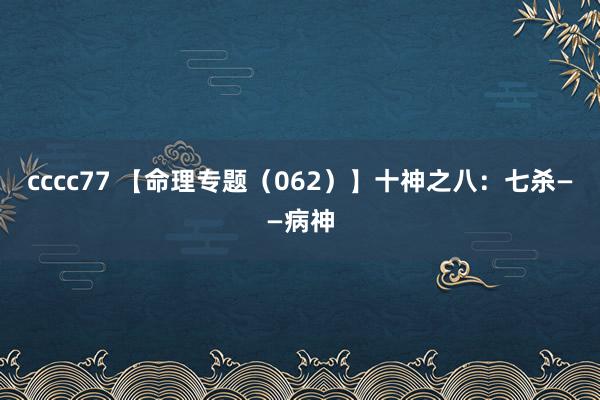 cccc77 【命理专题（062）】十神之八：七杀——病神