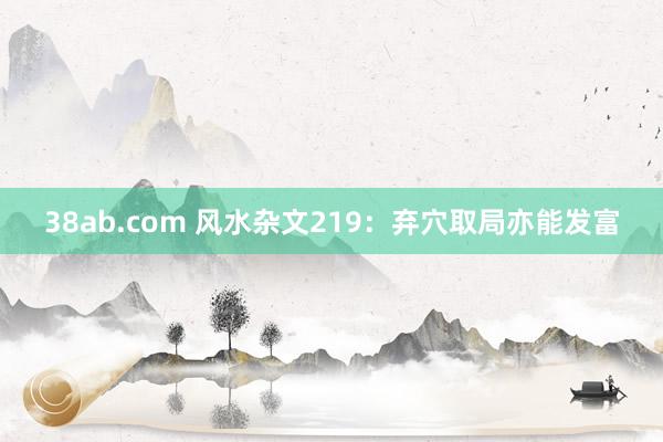 38ab.com 风水杂文219：弃穴取局亦能发富
