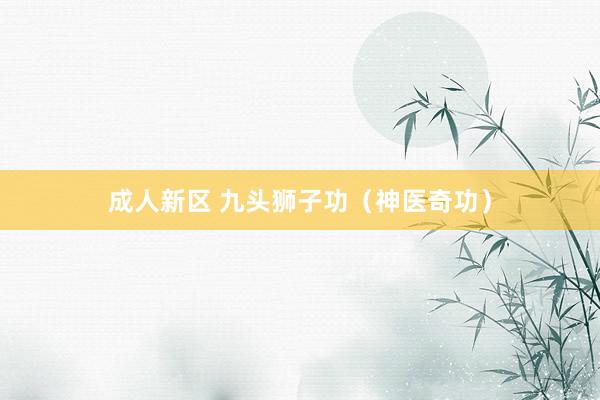 成人新区 九头狮子功（神医奇功）