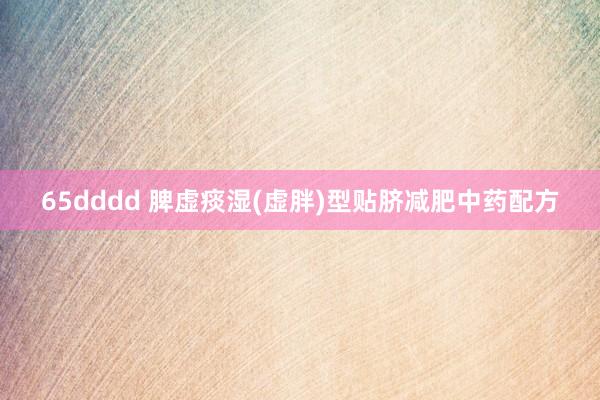 65dddd 脾虚痰湿(虚胖)型贴脐减肥中药配方