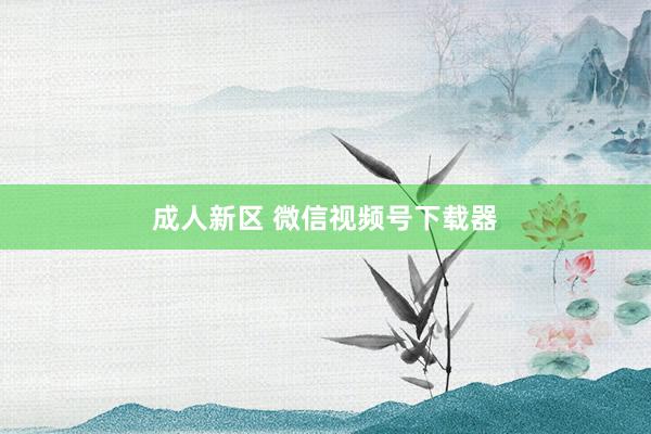 成人新区 微信视频号下载器