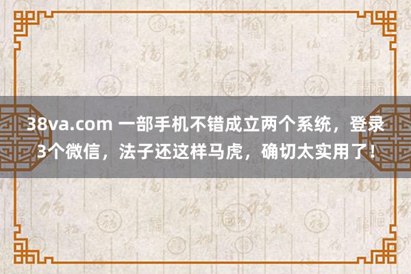 38va.com 一部手机不错成立两个系统，登录3个微信，法子还这样马虎，确切太实用了！