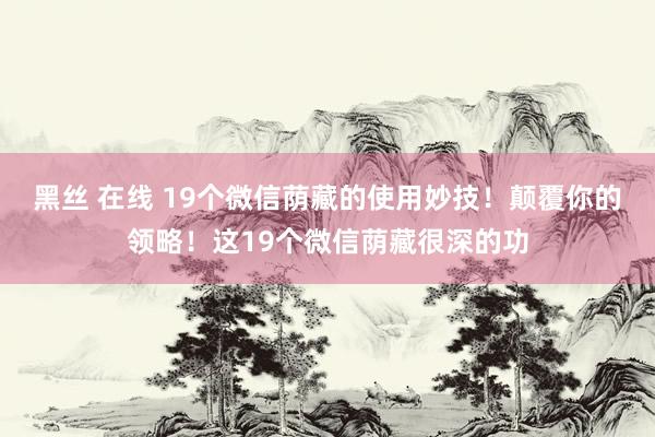 黑丝 在线 19个微信荫藏的使用妙技！颠覆你的领略！这19个微信荫藏很深的功