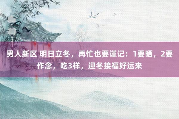 男人新区 明日立冬，再忙也要谨记：1要晒，2要作念，吃3样，迎冬接福好运来
