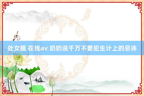 处女膜 在线av 奶奶说千万不要犯生计上的忌讳