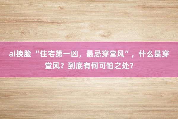 ai换脸 “住宅第一凶，最忌穿堂风”，什么是穿堂风？到底有何可怕之处？
