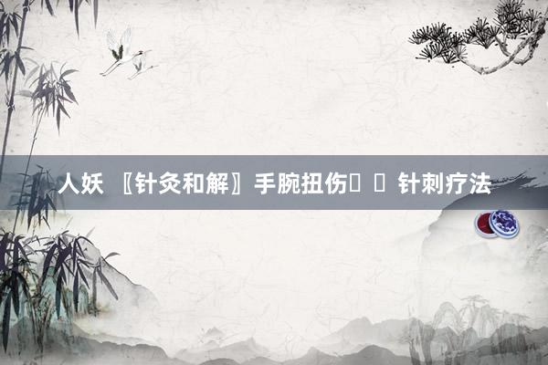 人妖 〖针灸和解〗手腕扭伤✍️针刺疗法