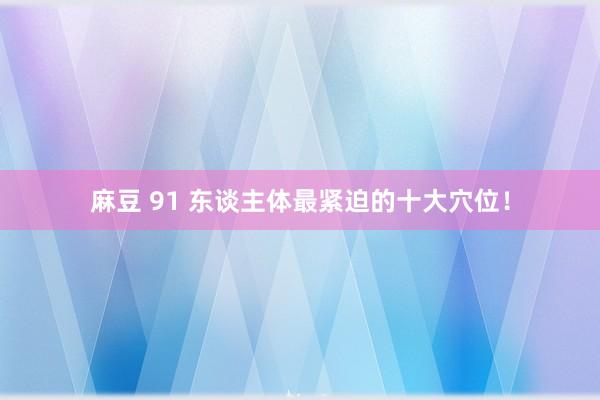 麻豆 91 东谈主体最紧迫的十大穴位！