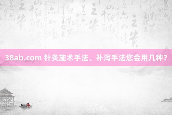 38ab.com 针灸施术手法、补泻手法您会用几种？