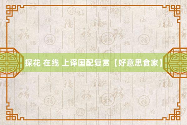 探花 在线 上译国配复赏【好意思食家】