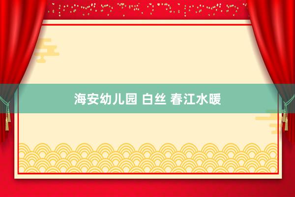 海安幼儿园 白丝 春江水暖