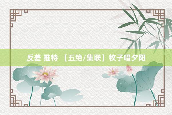 反差 推特 【五绝/集联】牧子唱夕阳