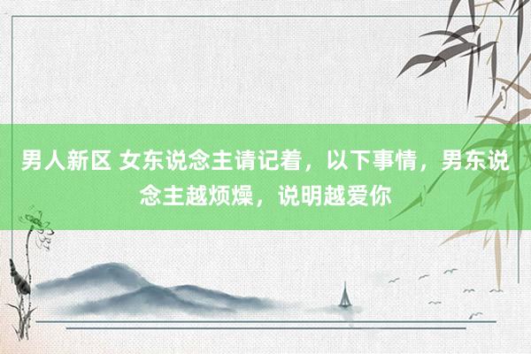 男人新区 女东说念主请记着，以下事情，男东说念主越烦燥，说明越爱你