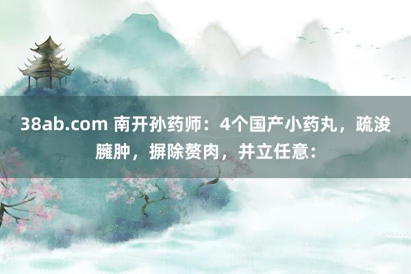 38ab.com 南开孙药师：4个国产小药丸，疏浚臃肿，摒除赘肉，并立任意：