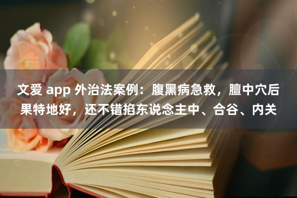 文爱 app 外治法案例：腹黑病急救，膻中穴后果特地好，还不错掐东说念主中、合谷、内关