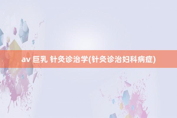 av 巨乳 针灸诊治学(针灸诊治妇科病症)