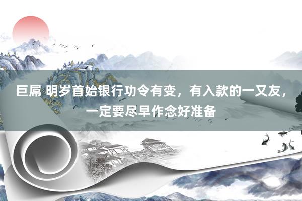 巨屌 明岁首始银行功令有变，有入款的一又友，一定要尽早作念好准备