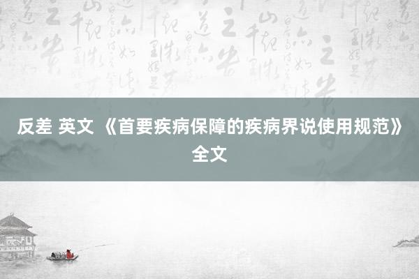 反差 英文 《首要疾病保障的疾病界说使用规范》全文