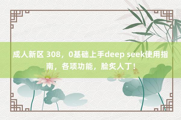 成人新区 308，0基础上手deep seek使用指南，各项功能，脍炙人丁！