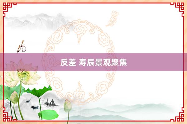 反差 寿辰景观聚焦