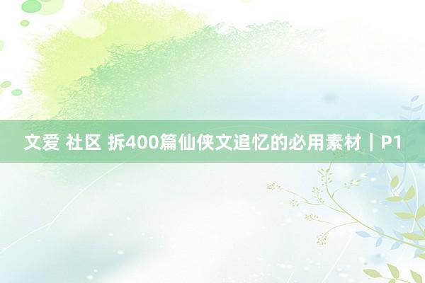 文爱 社区 拆400篇仙侠文追忆的必用素材｜P1