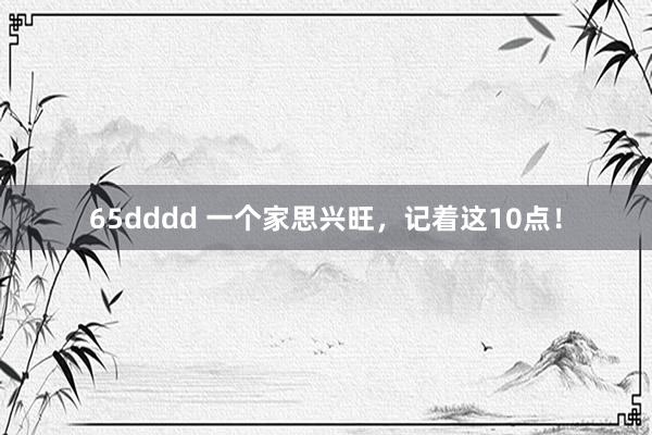 65dddd 一个家思兴旺，记着这10点！