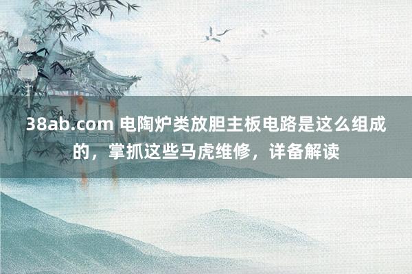 38ab.com 电陶炉类放胆主板电路是这么组成的，掌抓这些马虎维修，详备解读