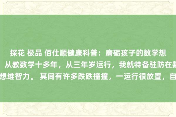 探花 极品 佰仕顺健康科普：磨砺孩子的数学想维智力，才是渔人之利！从教数学十多年，从三年岁运行，我就